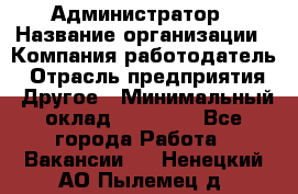 Администратор › Название организации ­ Компания-работодатель › Отрасль предприятия ­ Другое › Минимальный оклад ­ 17 000 - Все города Работа » Вакансии   . Ненецкий АО,Пылемец д.